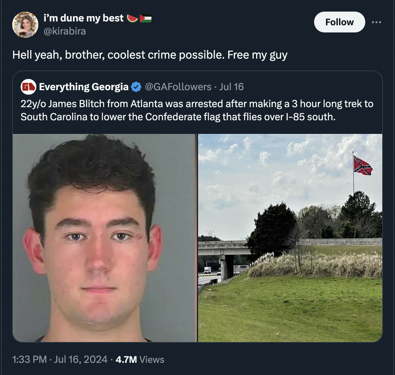 giant confederate flag i95 - i'm dune my best Hell yeah, brother, coolest crime possible. Free my guy Everything Georgia Jul 16 22yo James Blitch from Atlanta was arrested after making a 3 hour long trek to South Carolina to lower the Confederate flag tha